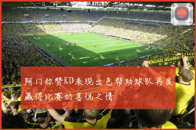 阿门称赞KD表现出色帮助球队再度赢得比赛的喜悦之情