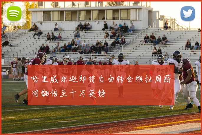 哈里威尔逊即将自由转会维拉周薪将翻倍至十万英镑
