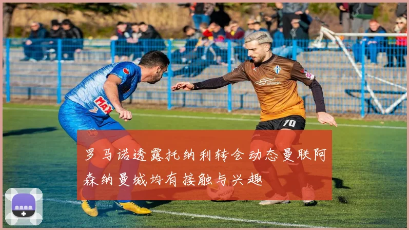 罗马诺透露托纳利转会动态曼联阿森纳曼城均有接触与兴趣