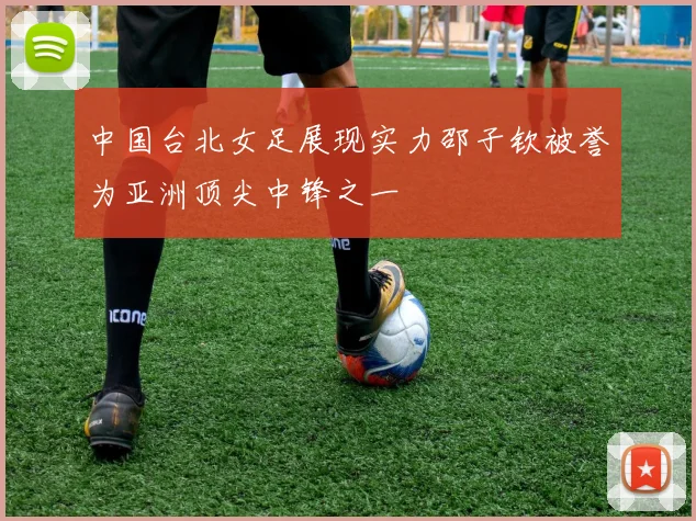 中国台北女足展现实力邵子钦被誉为亚洲顶尖中锋之一