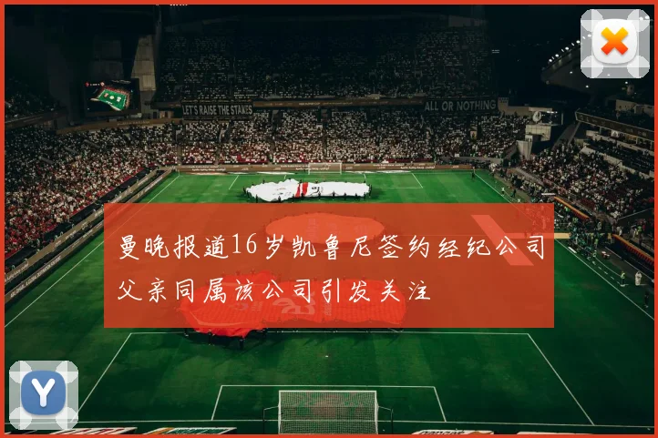 曼晚报道16岁凯鲁尼签约经纪公司父亲同属该公司引发关注